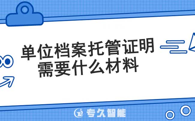 单位档案托管证明需要什么材料