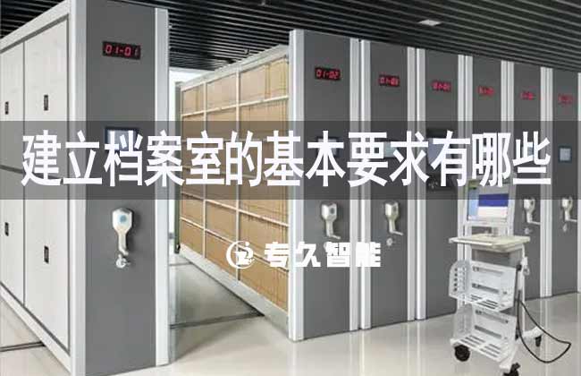 建立档案室的基本要求有哪些-专久智能