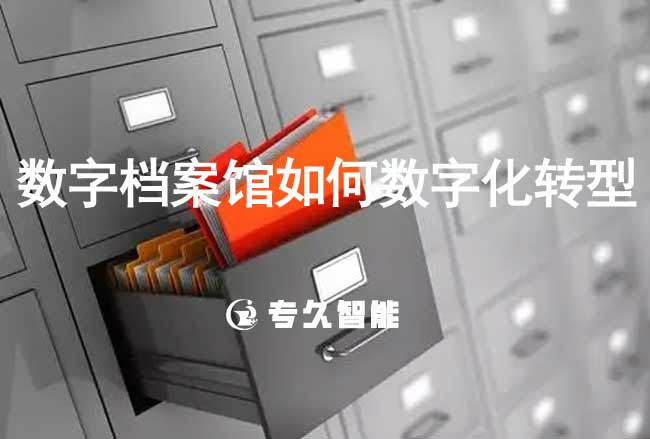 数字档案馆如何数字化转型-专久智能