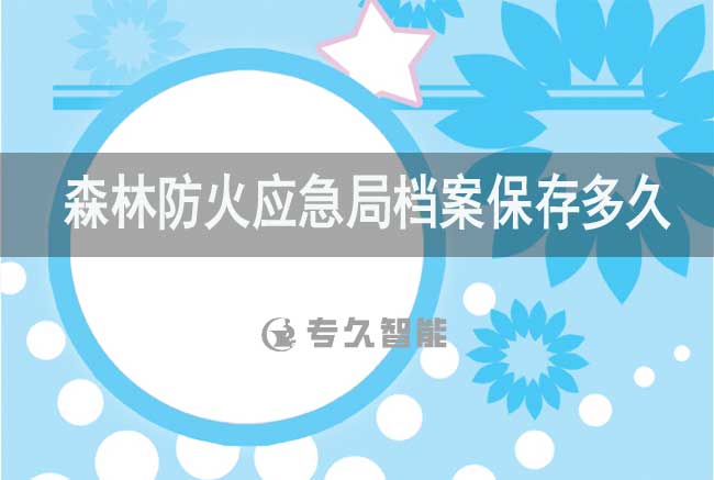 森林防火应急局档案保存多久-专久智能