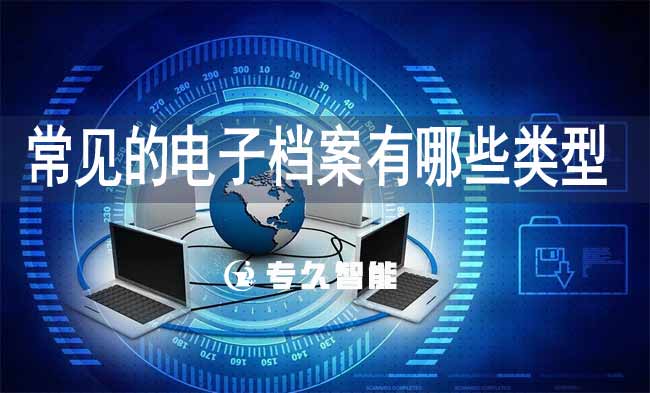 常见的电子档案有哪些类型-专久智能