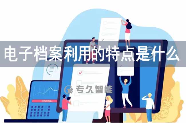 电子档案利用的特点是什么-专久智能