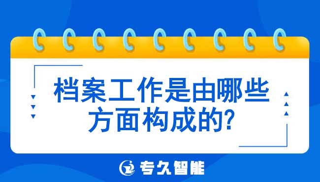 档案工作是由哪些方面构成的-专久智能