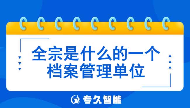全宗是什么的一个档案管理单位-专久智能