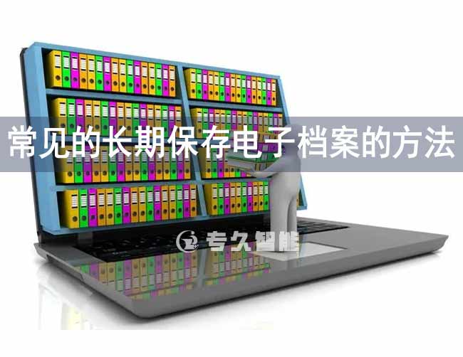 常见的长期保存电子档案的方法-专久智能