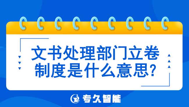 文书处理部门立卷制度是什么意思-专久智能