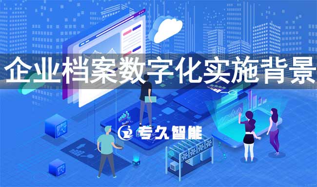 企业档案数字化实施背景-专久智能