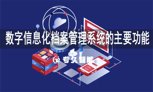 数字信息化档案管理系统的主要功能-专久智能