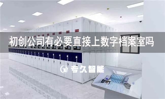 初创公司有必要直接上数字档案室吗-专久智能