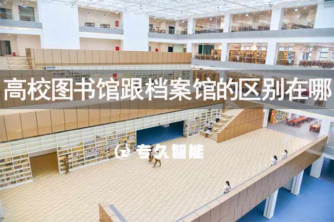高校图书馆跟档案馆的区别在哪-专久智能