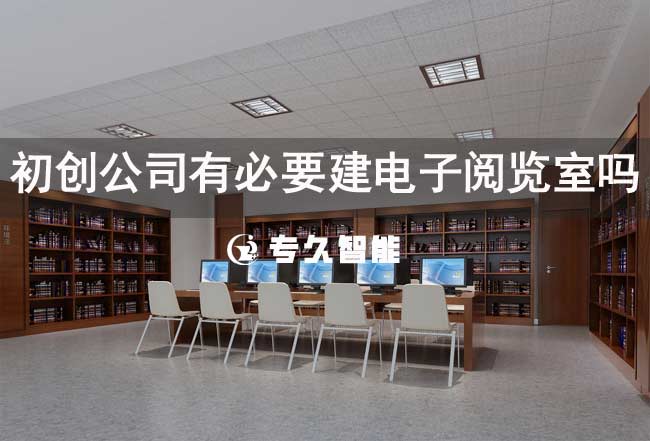 初创公司有必要建电子阅览室吗-专久智能
