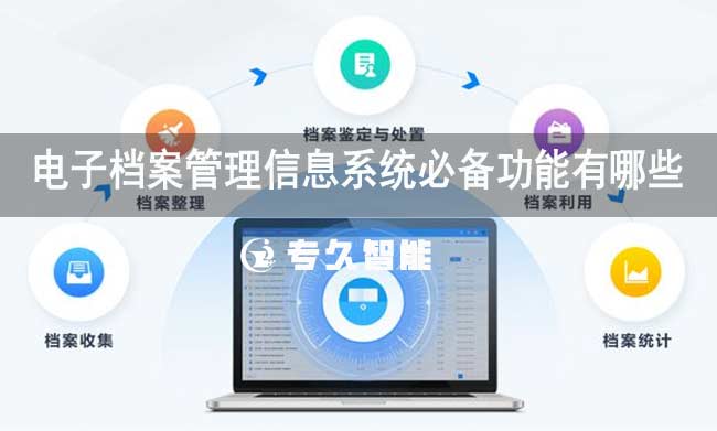 电子档案管理信息系统必备功能有哪些-专久智能