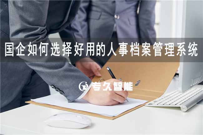 国企如何选择好用的人事档案管理系统-专久智能