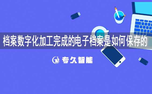 档案数字化加工完成的电子档案是如何保存的-专久智能