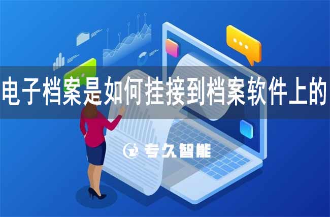 电子档案是如何挂接到档案软件上的-专久智能