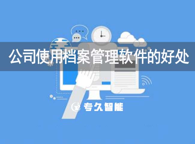 公司使用档案管理软件的好处有哪些-专久智能