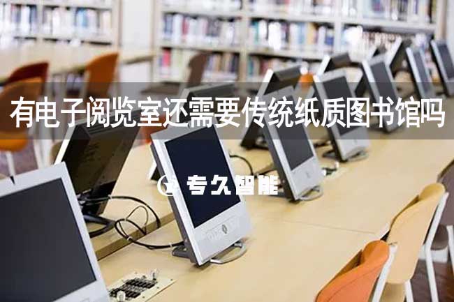 有电子阅览室还需要传统纸质图书馆吗-专久智能