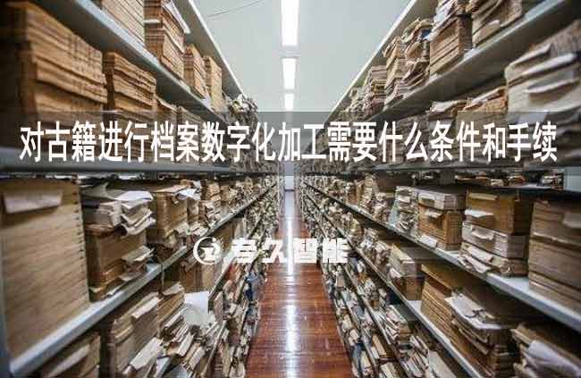 对古籍进行档案数字化加工需要什么条件和手续-专久智能