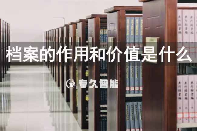 档案的作用和价值是什么-专久智能