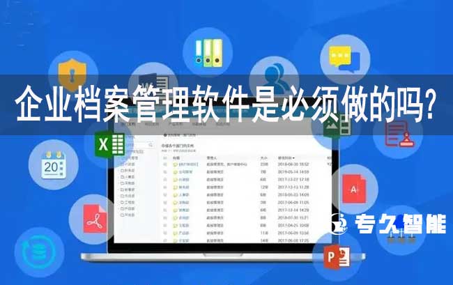 企业档案管理软件是必须做的吗？-专久智能