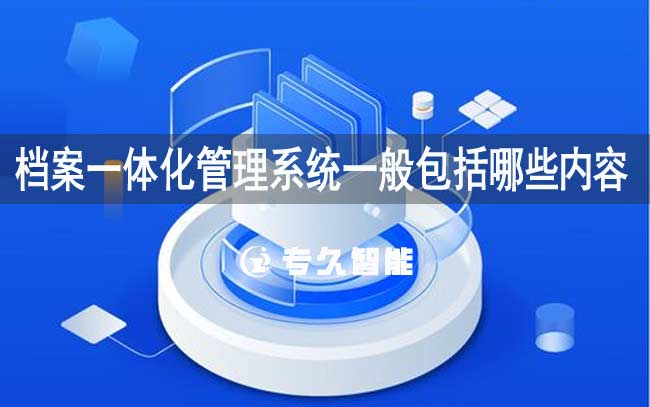 档案一体化管理系统一般包括哪些内容-专久智能