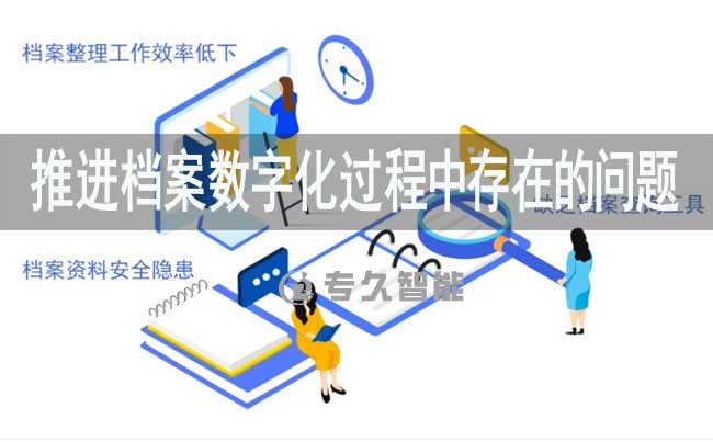 推进档案数字化过程中存在的问题-专久智能