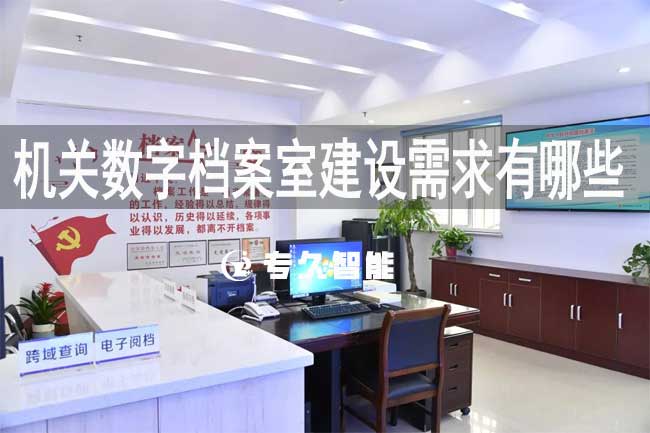 机关数字档案室建设需求有哪些-专久智能