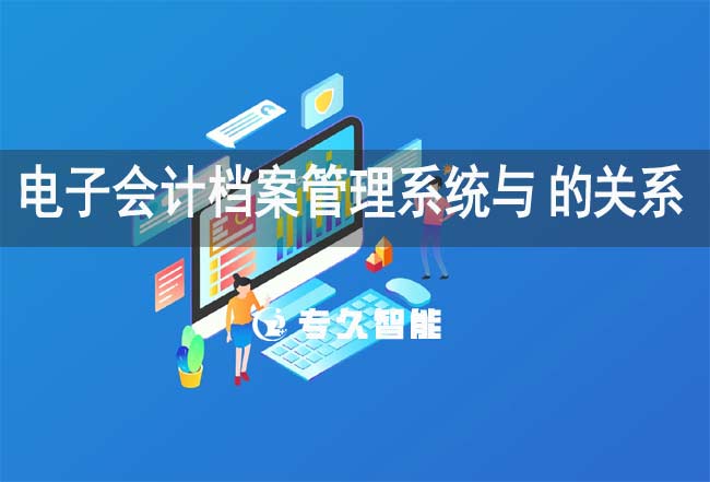 电子会计档案管理系统与erp的关系-专久智能