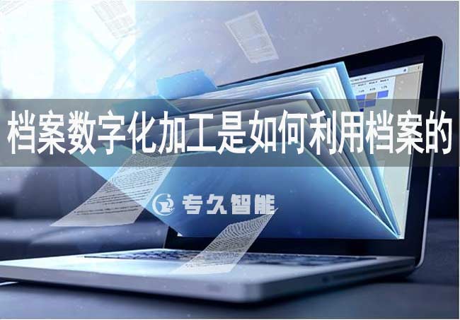 档案数字化加工是如何利用档案的-专久智能