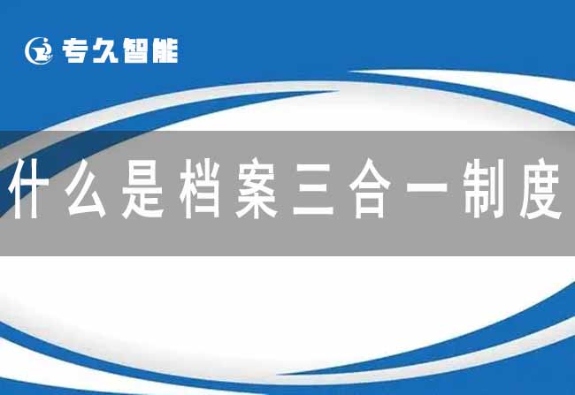 什么是档案三合一制度-专久智能