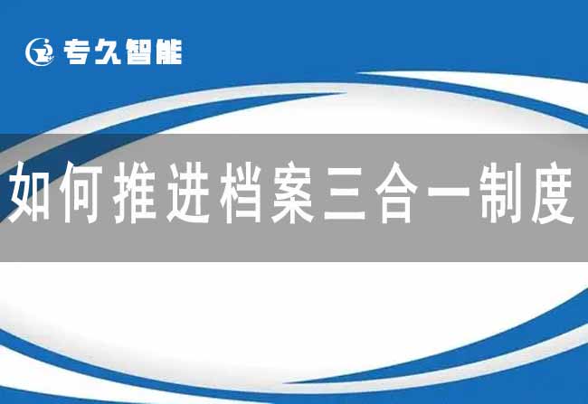 如何推进档案三合一制度-专久智能