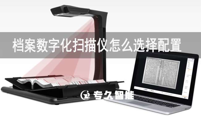 档案数字化扫描仪怎么选择配置-专久智能