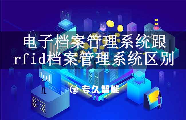电子档案管理系统跟rfid档案管理系统的区别-专久智能