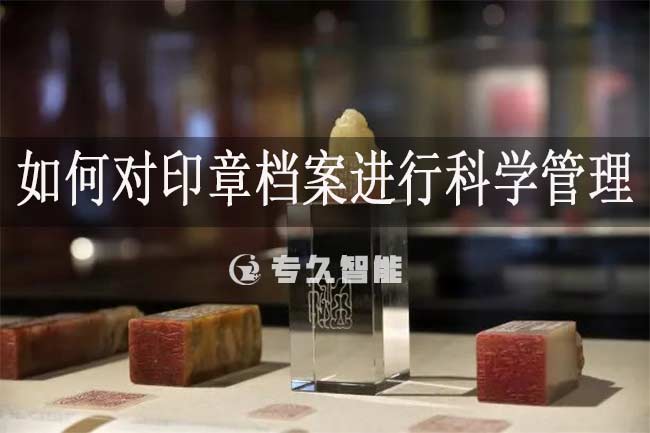 如何对印章档案进行科学管理-专久智能