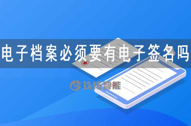 电子档案必须要有电子签名吗-专久智能