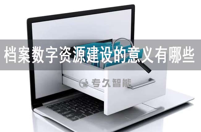 档案数字资源建设的意义有哪些-专久智能