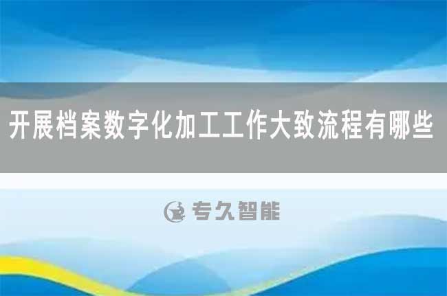 开展档案数字化加工工作大致流程有哪些-专久智能