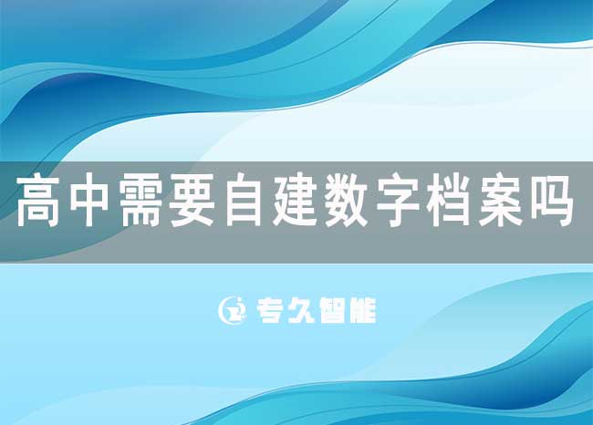 高中需要自建数字档案吗？需要电子学籍档案吗？-专久智能