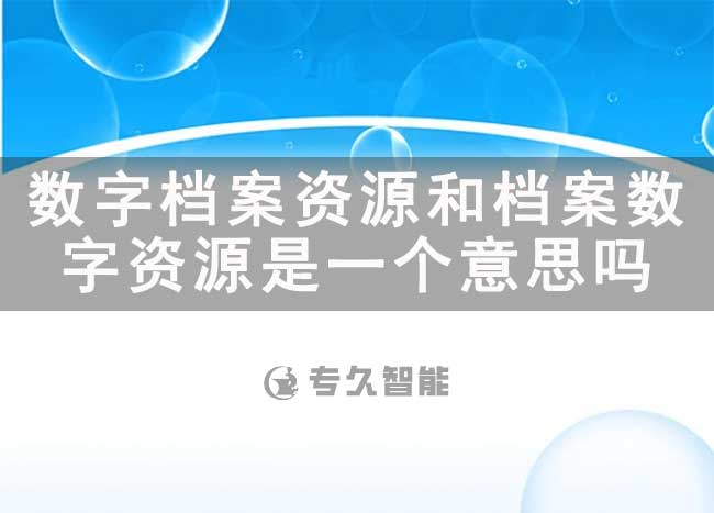 数字档案资源和档案数字资源是一个意思吗-专久智能