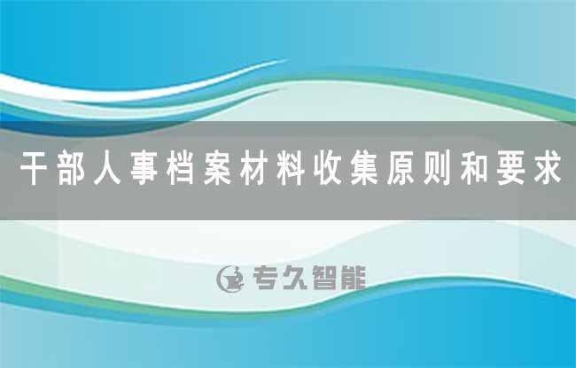 干部人事档案材料收集原则和要求有哪些-专久智能