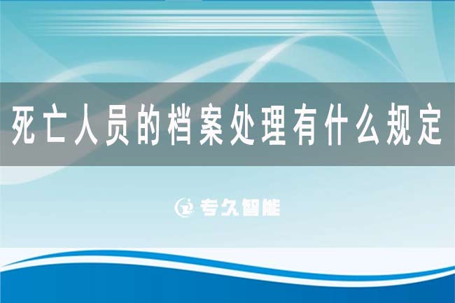 死亡人员的档案处理有什么规定?死亡人员的档案可以直接销毁吗-专久智能