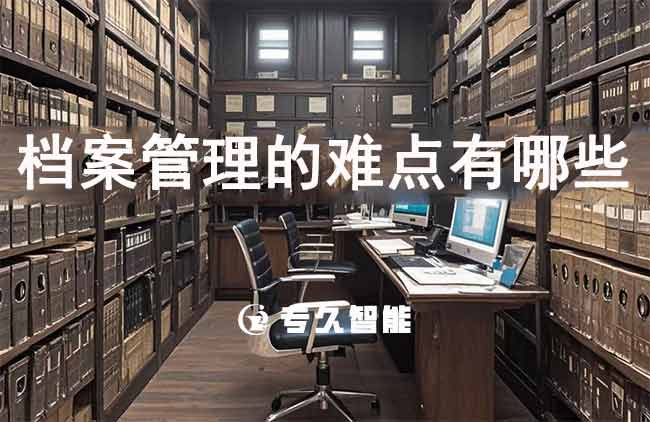 档案管理的难点有哪些？-专久智能