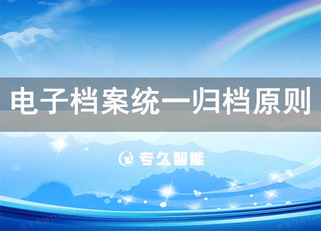 电子档案统一归档原则-专久智能