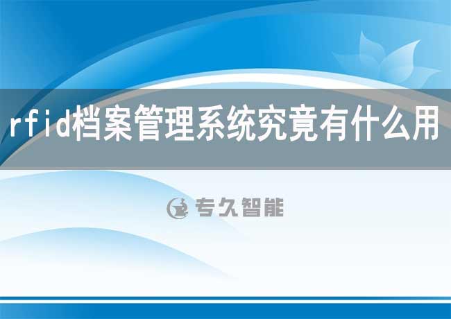 rfid档案管理系统究竟有什么用处-专久智能