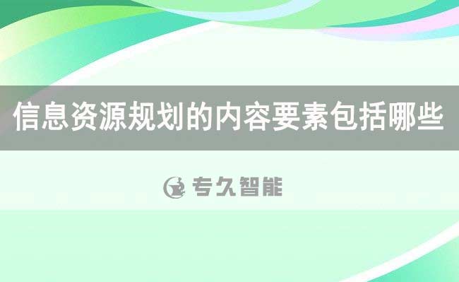 信息资源规划的内容要素包括哪些-信息资源库规划建设方案-专久智能