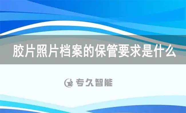 胶片照片档案的保管要求是什么-专久智能