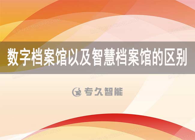 数字档案馆以及智慧档案馆的区别-专久智能