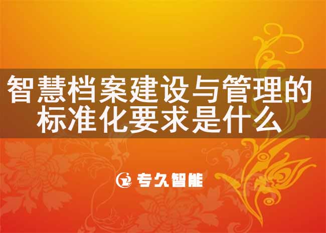 智慧档案建设与管理的标准化要求是什么-专久智能