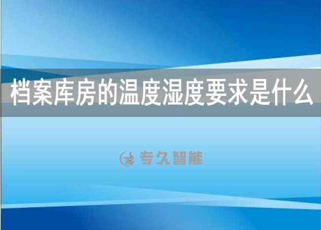 档案库房的温度湿度要求是什么-专久智能