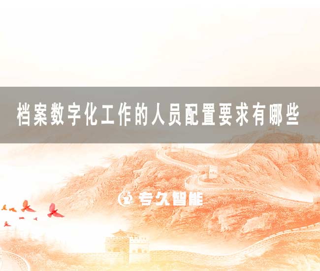档案数字化工作的人员配置要求有哪些-专久智能